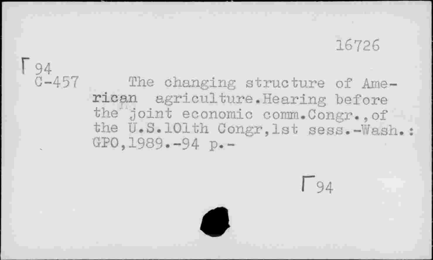 ﻿16726
94 C-457
The changing structure of American agriculture.Hearing before the joint economic comm.Congr.,of the U.S.101th Congr,lst sess.-Wash. GP0,1989.-94 p.-